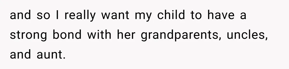 and so I really want my child to have a strong bond with her grandparents, uncles, and aunt.