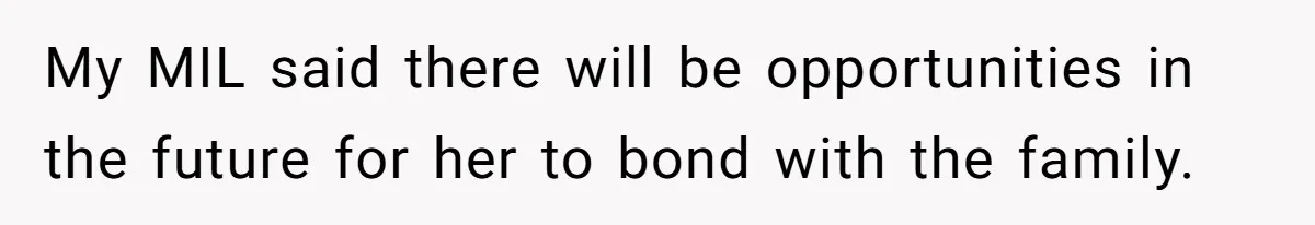 My MIL said there will be opportunities in the future for her to bond with the family.