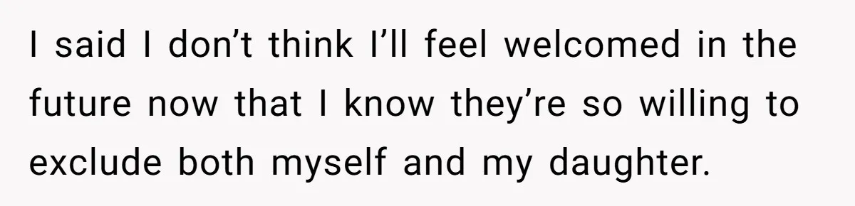 I said I don’t think I’ll feel welcomed in the future now that I know they’re so willing to exclude both myself and my daughter.