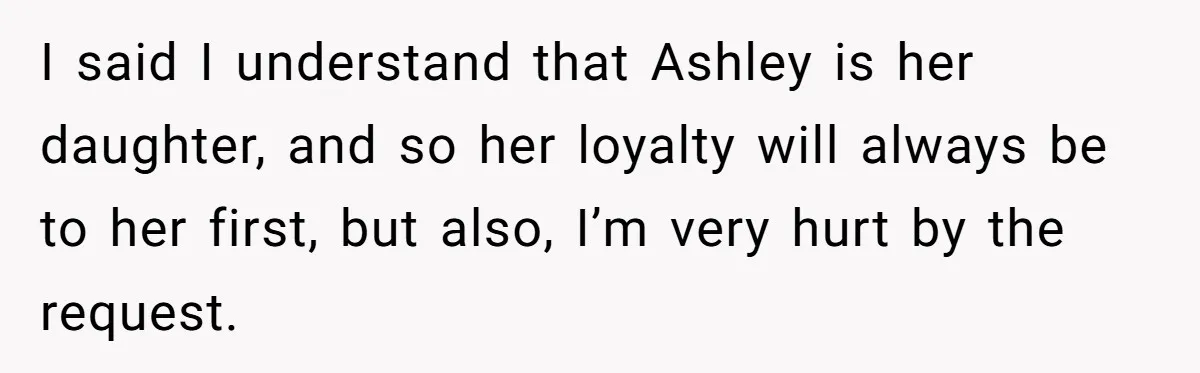 I said I understand that Ashley is her daughter, and so her loyalty will always be to her first, but also, I’m very hurt by the request.