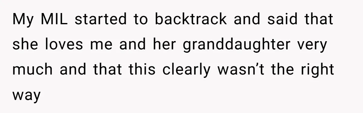 My MIL started to backtrack and said that she loves me and her granddaughter very much and that this clearly wasn’t the right way