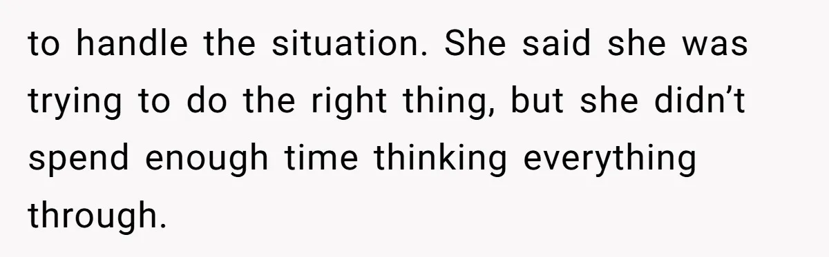 to handle the situation. She said she was trying to do the right thing, but she didn’t spend enough time thinking everything through.