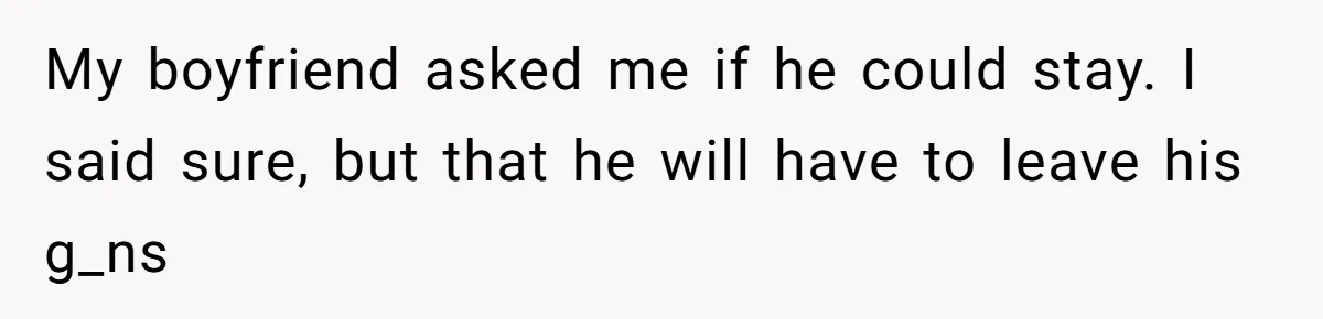 My boyfriend asked me if he could stay. I said sure, but that he will have to leave his g_ns