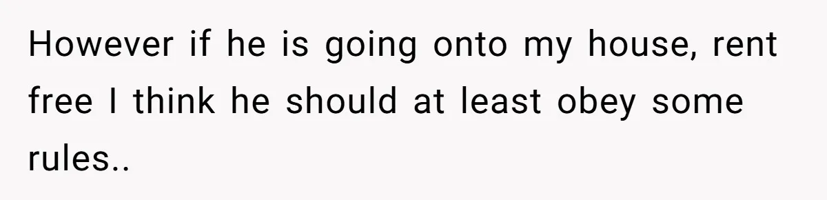 However if he is going onto my house, rent free I think he should at least obey some rules..