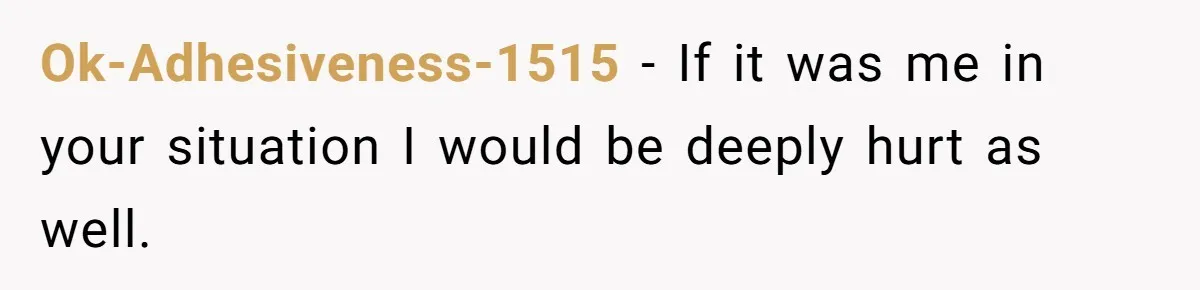Ok-Adhesiveness-1515 − If it was me in your situation I would be deeply hurt as well.
