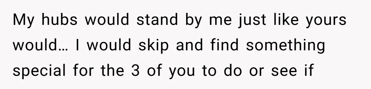 My hubs would stand by me just like yours would… I would skip and find something special for the 3 of you to do or see if