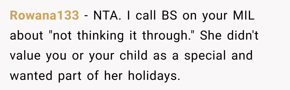 Rowana133 − NTA. I call BS on your MIL about "not thinking it through." She didn't value you or your child as a special and wanted part of her holidays.