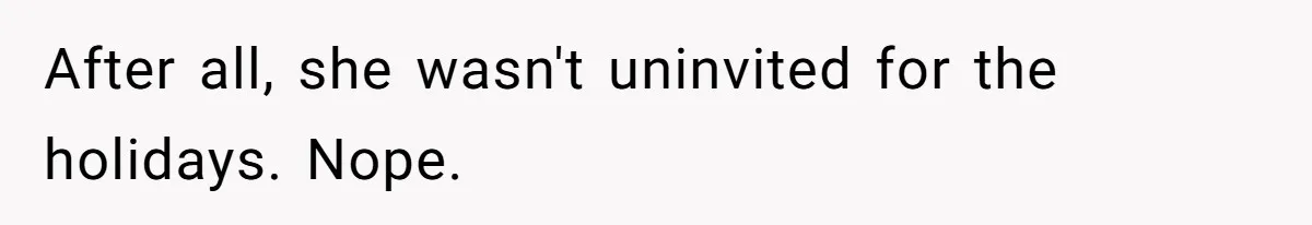After all, she wasn't uninvited for the holidays. Nope.