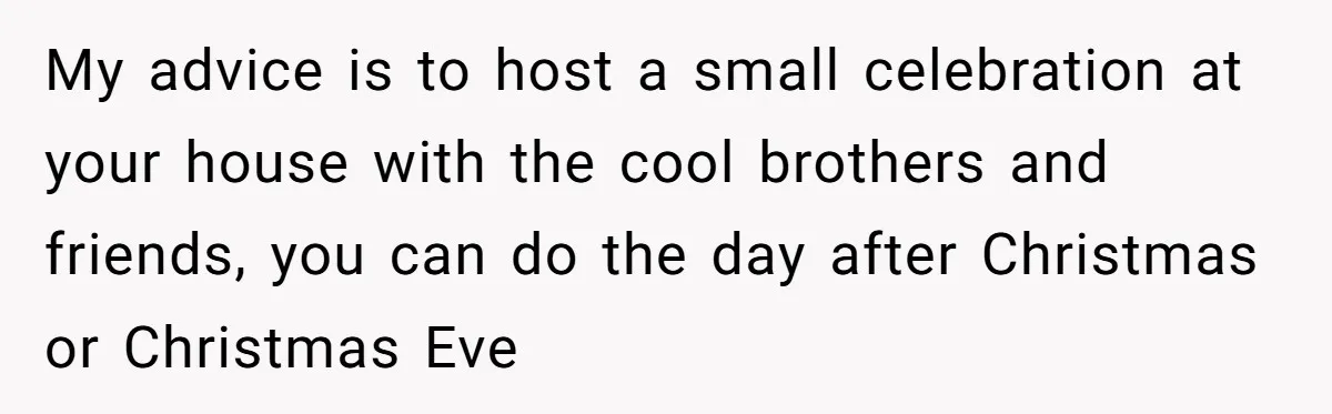My advice is to host a small celebration at your house with the cool brothers and friends, you can do the day after Christmas or Christmas Eve
