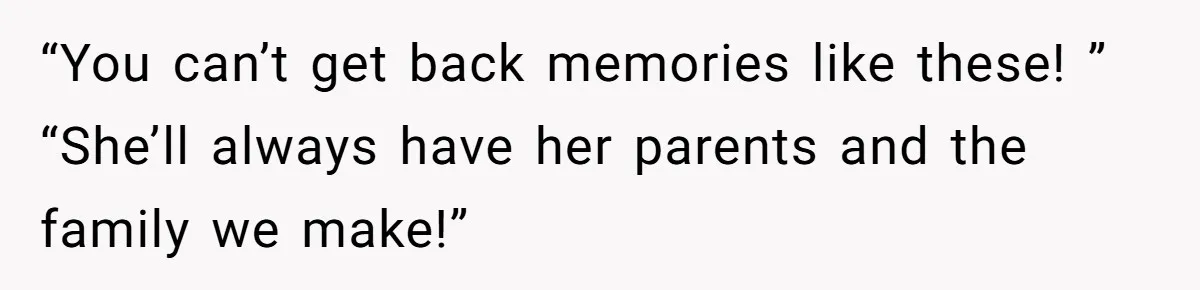 “You can’t get back memories like these! ” “She’ll always have her parents and the family we make!”