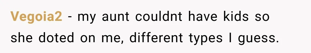 Vegoia2 − my aunt couldnt have kids so she doted on me, different types I guess.