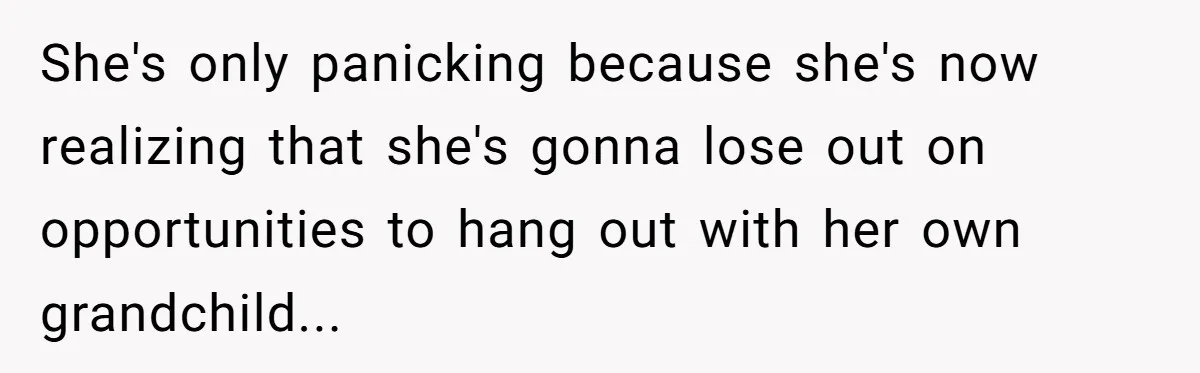 She's only panicking because she's now realizing that she's gonna lose out on opportunities to hang out with her own grandchild...