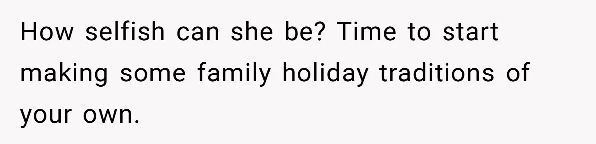 How selfish can she be? Time to start making some family holiday traditions of your own.