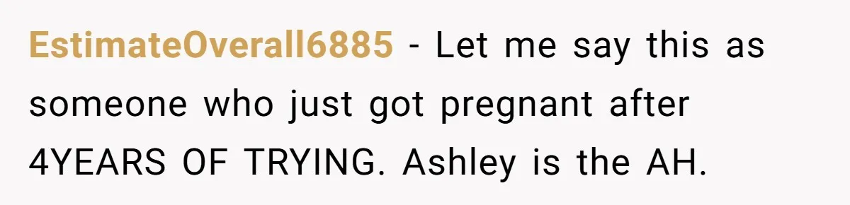 EstimateOverall6885 − Let me say this as someone who just got pregnant after 4YEARS OF TRYING. Ashley is the AH.