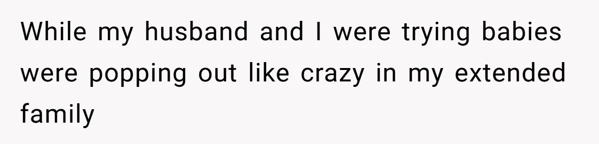 While my husband and I were trying babies were popping out like crazy in my extended family