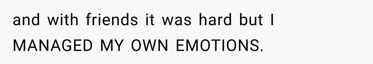 and with friends it was hard but I MANAGED MY OWN EMOTIONS.