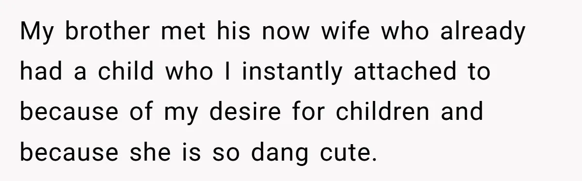 My brother met his now wife who already had a child who I instantly attached to because of my desire for children and because she is so dang cute.