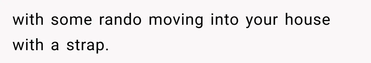 with some rando moving into your house with a strap.