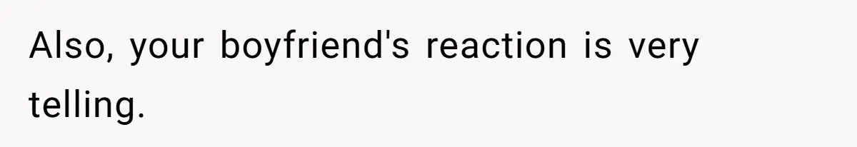 Also, your boyfriend's reaction is very telling.
