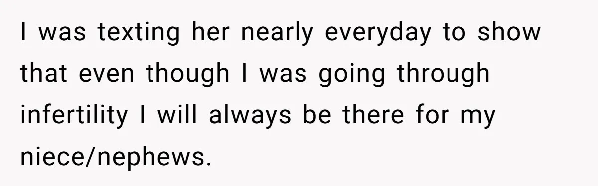 I was texting her nearly everyday to show that even though I was going through infertility I will always be there for my niece/nephews.