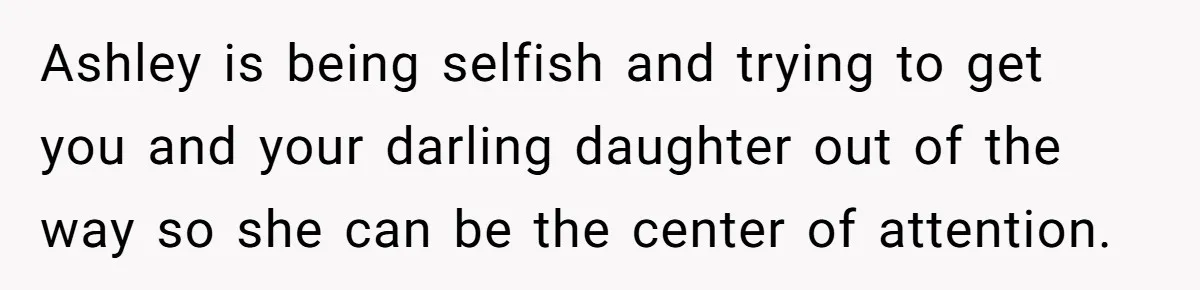 Ashley is being selfish and trying to get you and your darling daughter out of the way so she can be the center of attention.