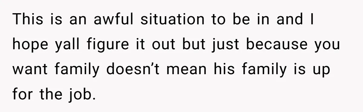 This is an awful situation to be in and I hope yall figure it out but just because you want family doesn’t mean his family is up for the job.