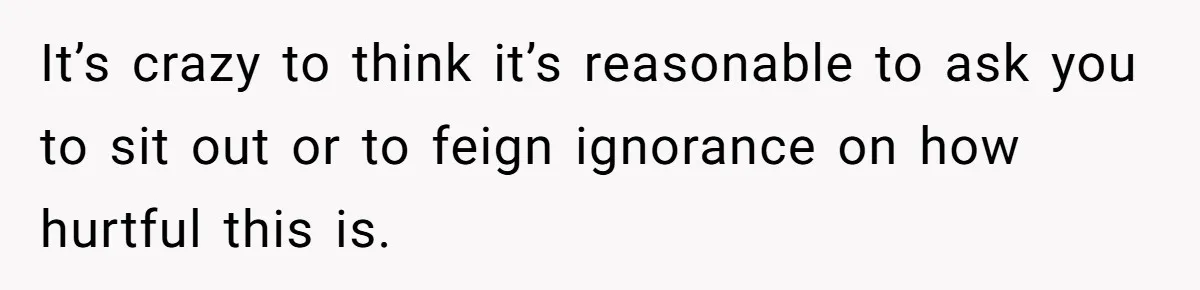 It’s crazy to think it’s reasonable to ask you to sit out or to feign ignorance on how hurtful this is.
