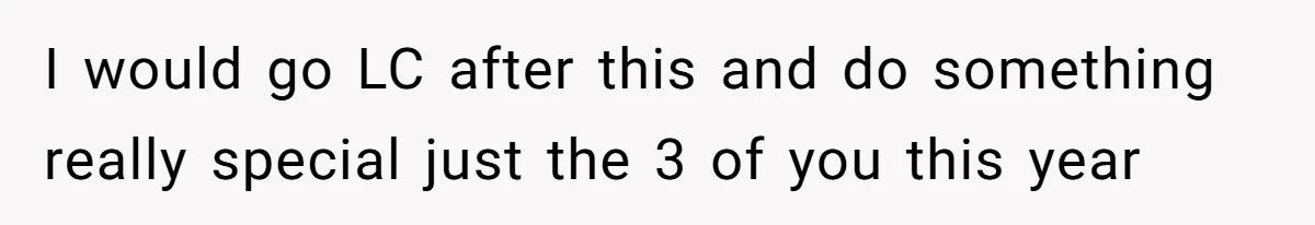 I would go LC after this and do something really special just the 3 of you this year