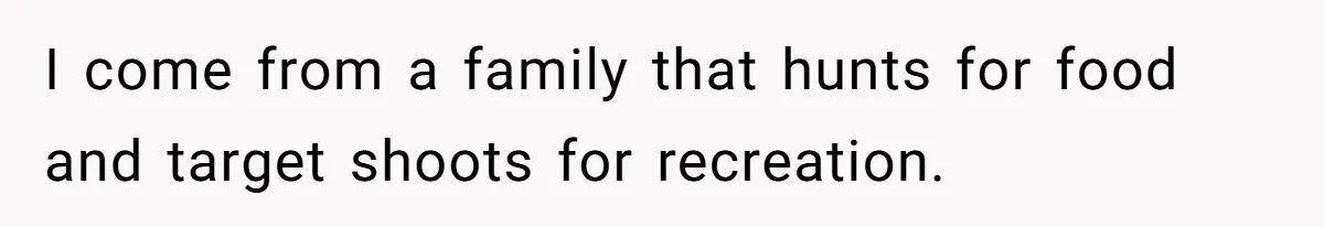 I come from a family that hunts for food and target shoots for recreation.