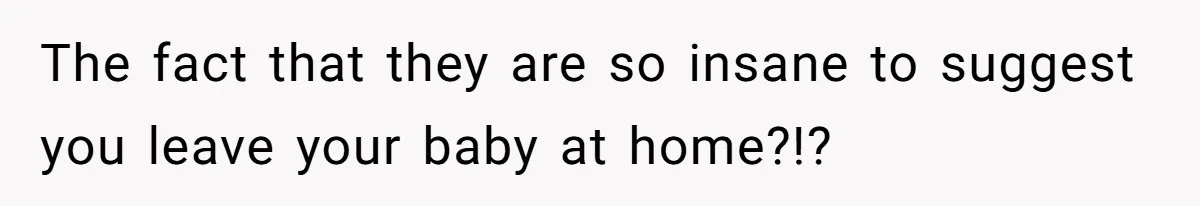The fact that they are so insane to suggest you leave your baby at home?!?