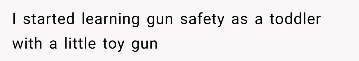 I started learning gun safety as a toddler with a little toy gun