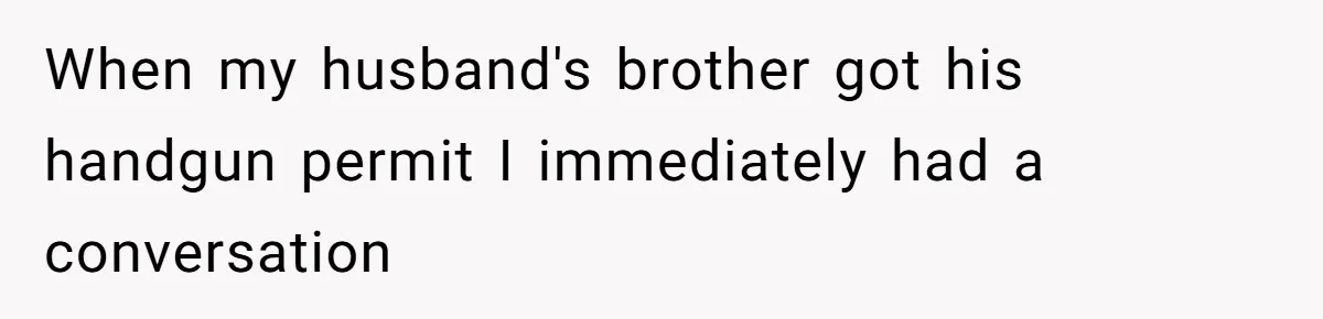 When my husband's brother got his handgun permit I immediately had a conversation