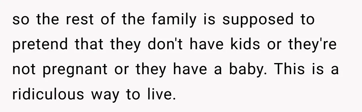 so the rest of the family is supposed to pretend that they don't have kids or they're not pregnant or they have a baby. This is a ridiculous way to...