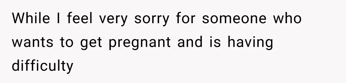 While I feel very sorry for someone who wants to get pregnant and is having difficulty