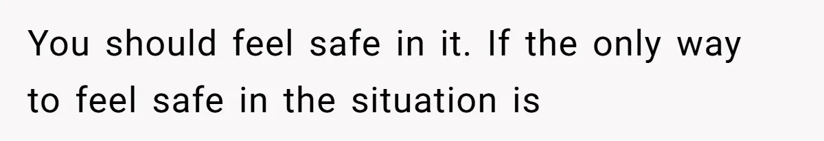 You should feel safe in it. If the only way to feel safe in the situation is
