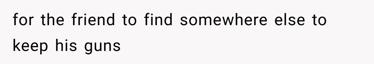 for the friend to find somewhere else to keep his guns