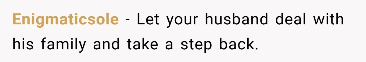 Enigmaticsole − Let your husband deal with his family and take a step back.