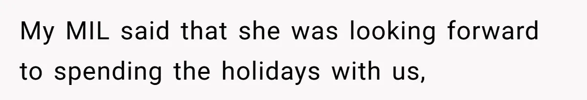 My MIL said that she was looking forward to spending the holidays with us,