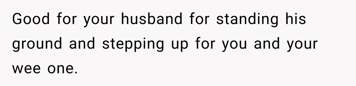 Good for your husband for standing his ground and stepping up for you and your wee one.