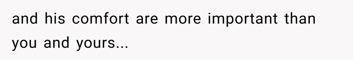 and his comfort are more important than you and yours...