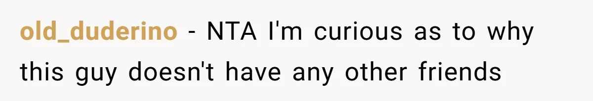 old_duderino − NTA I'm curious as to why this guy doesn't have any other friends