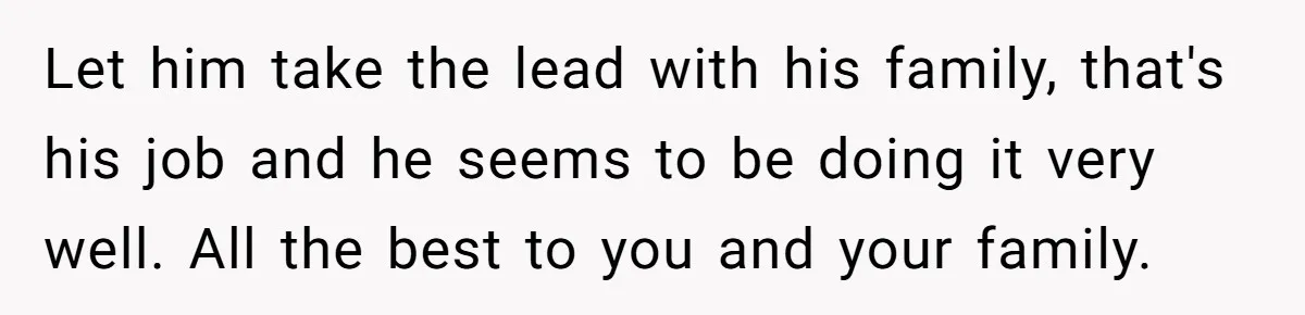 Let him take the lead with his family, that's his job and he seems to be doing it very well. All the best to you and your family.