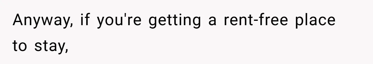 Anyway, if you're getting a rent-free place to stay,