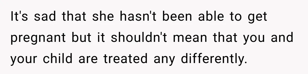It's sad that she hasn't been able to get pregnant but it shouldn't mean that you and your child are treated any differently.