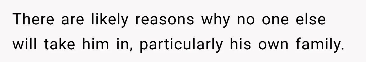 There are likely reasons why no one else will take him in, particularly his own family.