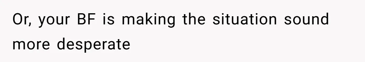 Or, your BF is making the situation sound more desperate