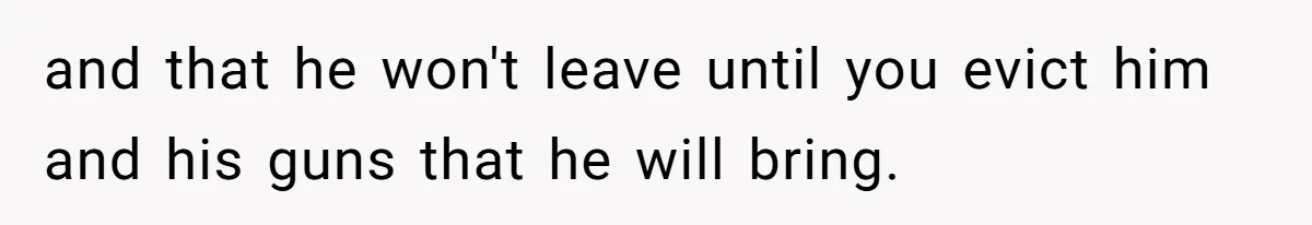 and that he won't leave until you evict him and his guns that he will bring.