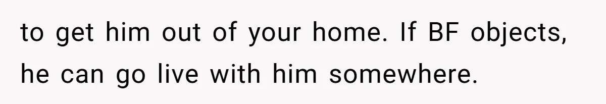 to get him out of your home. If BF objects, he can go live with him somewhere.