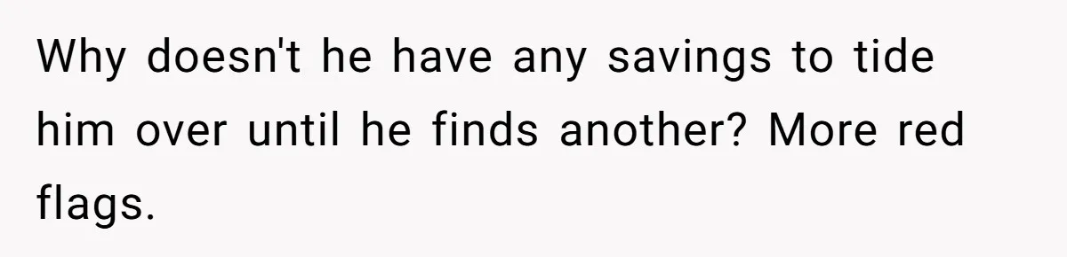 Why doesn't he have any savings to tide him over until he finds another? More red flags.