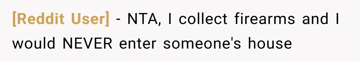 [Reddit User] − NTA, I collect firearms and I would NEVER enter someone's house